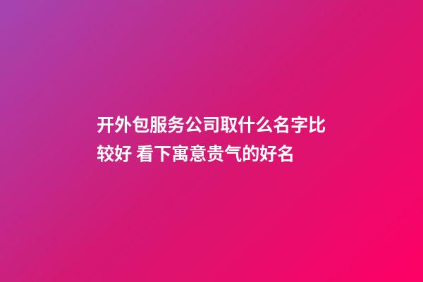 开外包服务公司取什么名字比较好 看下寓意贵气的好名